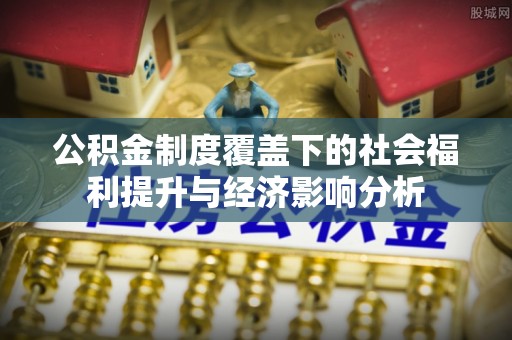 电白公积金制度覆盖下的社会福利提升与经济影响分析