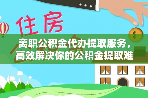 电白离职公积金代办提取服务，高效解决你的公积金提取难题