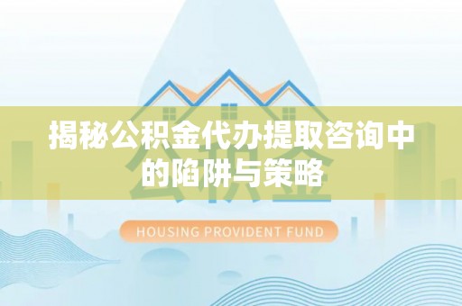 电白揭秘公积金代办提取咨询中的陷阱与策略
