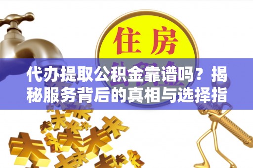 电白代办提取公积金靠谱吗？揭秘服务背后的真相与选择指南