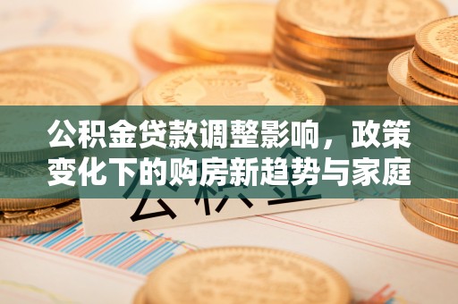 电白公积金贷款调整影响，政策变化下的购房新趋势与家庭财务规划