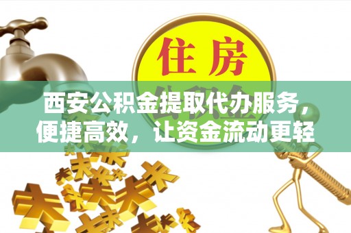 电白西安公积金提取代办服务，便捷高效，让资金流动更轻松