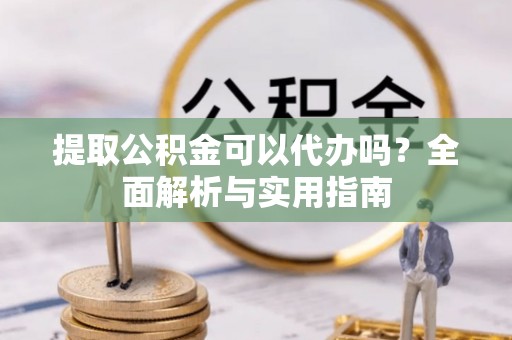 电白提取公积金可以代办吗？全面解析与实用指南