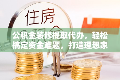 电白公积金装修提取代办，轻松搞定资金难题，打造理想家居
