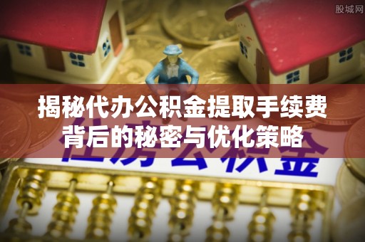 电白揭秘代办公积金提取手续费背后的秘密与优化策略