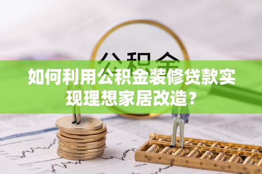 电白如何利用公积金装修贷款实现理想家居改造？