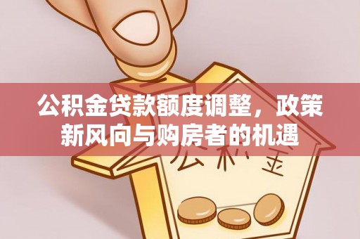 电白公积金贷款额度调整，政策新风向与购房者的机遇