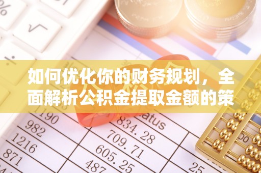 电白如何优化你的财务规划，全面解析公积金提取金额的策略与技巧