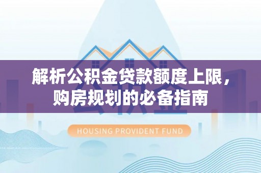 电白解析公积金贷款额度上限，购房规划的必备指南