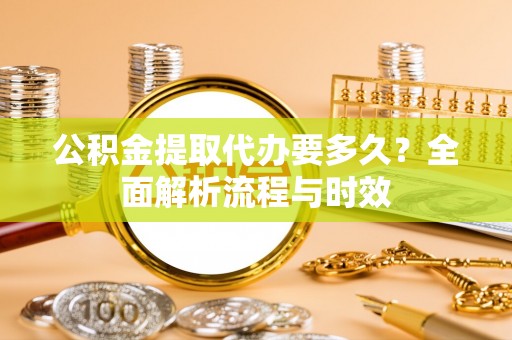 电白公积金提取代办要多久？全面解析流程与时效
