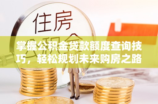 电白掌握公积金贷款额度查询技巧，轻松规划未来购房之路