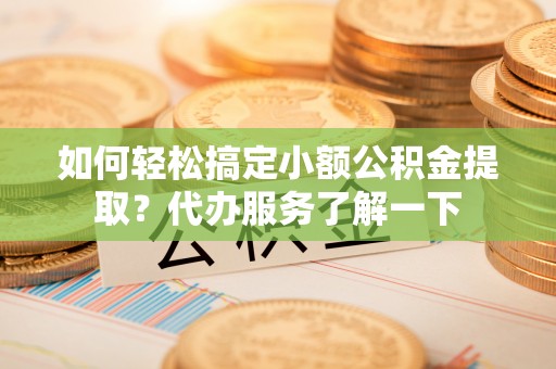 电白如何轻松搞定小额公积金提取？代办服务了解一下