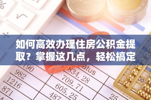 电白如何高效办理住房公积金提取？掌握这几点，轻松搞定！