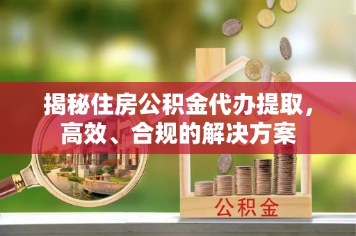 电白揭秘住房公积金代办提取，高效、合规的解决方案