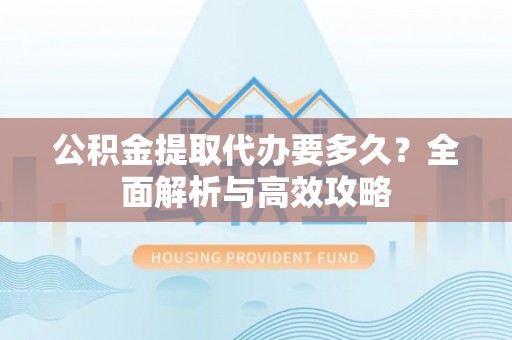 电白公积金提取代办要多久？全面解析与高效攻略