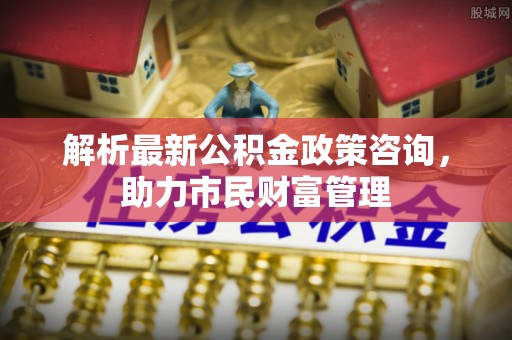 电白解析最新公积金政策咨询，助力市民财富管理