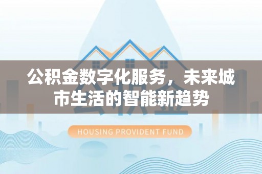 电白公积金数字化服务，未来城市生活的智能新趋势