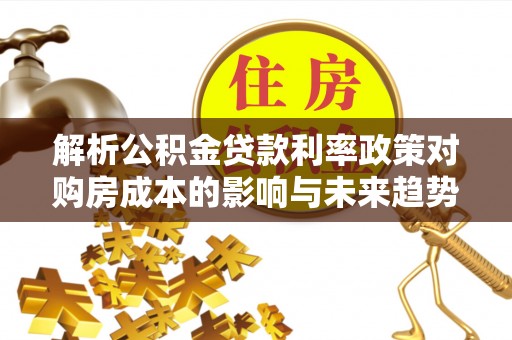 电白解析公积金贷款利率政策对购房成本的影响与未来趋势