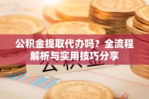 电白公积金提取代办吗？全流程解析与实用技巧分享