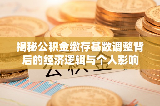 电白揭秘公积金缴存基数调整背后的经济逻辑与个人影响