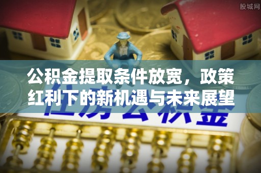 电白公积金提取条件放宽，政策红利下的新机遇与未来展望