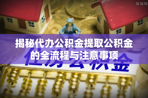 电白揭秘代办公积金提取公积金的全流程与注意事项