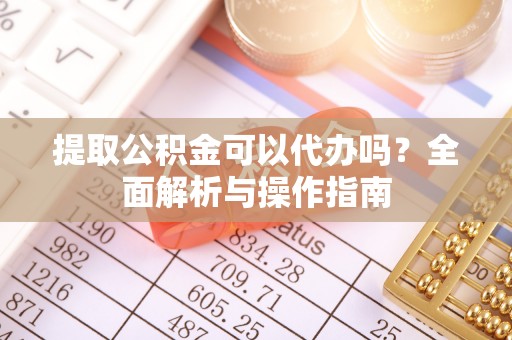 电白提取公积金可以代办吗？全面解析与操作指南