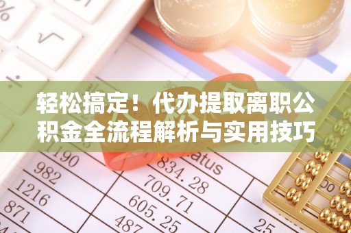 电白轻松搞定！代办提取离职公积金全流程解析与实用技巧