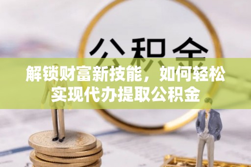 电白解锁财富新技能，如何轻松实现代办提取公积金