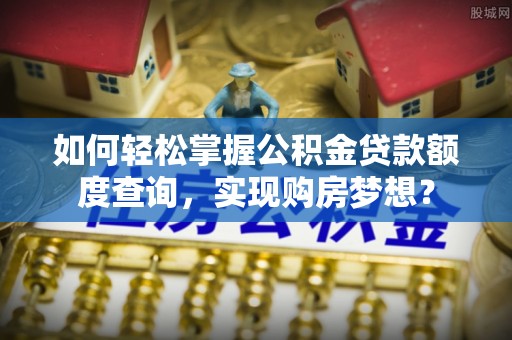 电白如何轻松掌握公积金贷款额度查询，实现购房梦想？