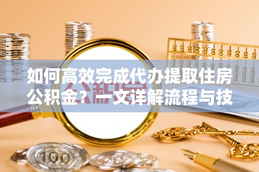 电白如何高效完成代办提取住房公积金？一文详解流程与技巧