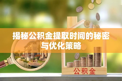 电白揭秘公积金提取时间的秘密与优化策略