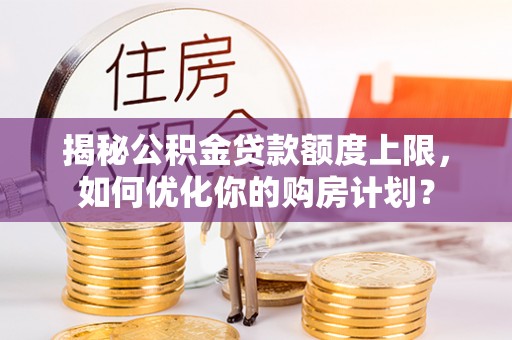 电白揭秘公积金贷款额度上限，如何优化你的购房计划？