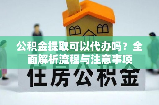 电白公积金提取可以代办吗？全面解析流程与注意事项