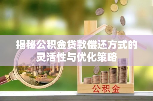 电白揭秘公积金贷款偿还方式的灵活性与优化策略