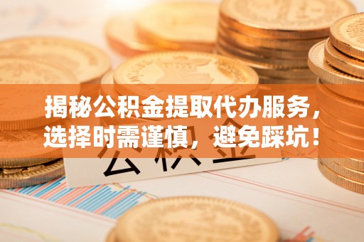 电白揭秘公积金提取代办服务，选择时需谨慎，避免踩坑！