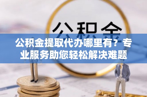 电白公积金提取代办哪里有？专业服务助您轻松解决难题