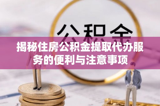 电白揭秘住房公积金提取代办服务的便利与注意事项