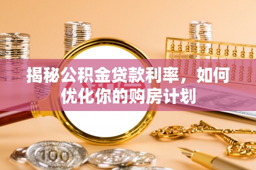电白揭秘公积金贷款利率，如何优化你的购房计划