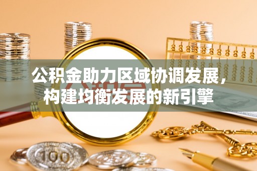 电白公积金助力区域协调发展，构建均衡发展的新引擎