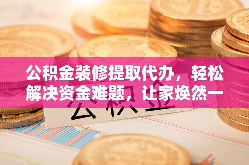 电白公积金装修提取代办，轻松解决资金难题，让家焕然一新