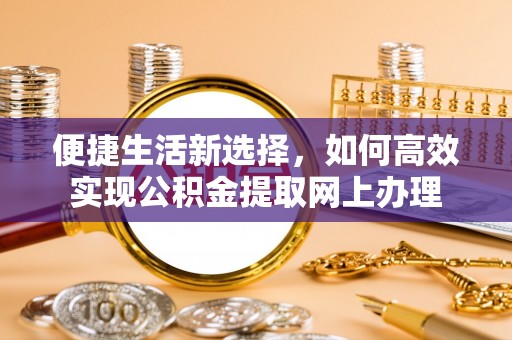 电白便捷生活新选择，如何高效实现公积金提取网上办理