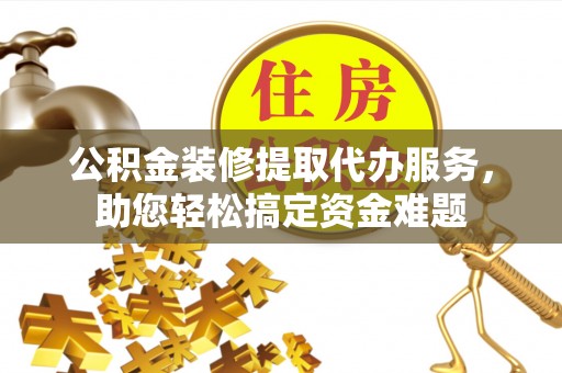 电白公积金装修提取代办服务，助您轻松搞定资金难题
