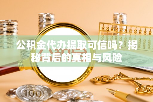 电白公积金代办提取可信吗？揭秘背后的真相与风险