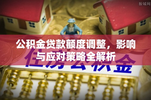 电白公积金贷款额度调整，影响与应对策略全解析