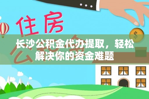电白长沙公积金代办提取，轻松解决你的资金难题