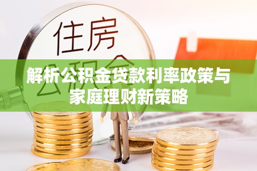 电白解析公积金贷款利率政策与家庭理财新策略
