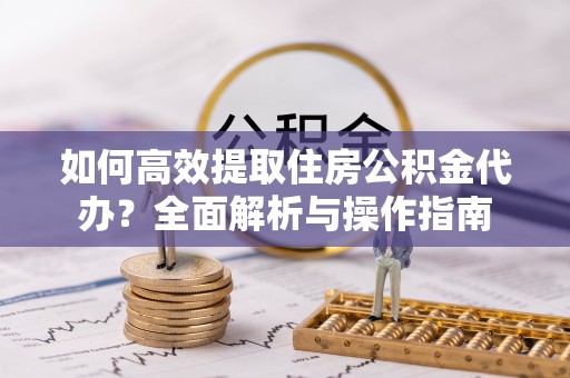 电白如何高效提取住房公积金代办？全面解析与操作指南