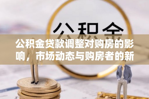 电白公积金贷款调整对购房的影响，市场动态与购房者的新选择