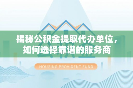 电白揭秘公积金提取代办单位，如何选择靠谱的服务商